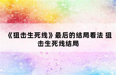 《狙击生死线》最后的结局看法 狙击生死线结局